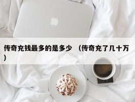 传奇充钱最多的是多少 （传奇充了几十万 ）
