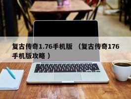 复古传奇1.76手机版 （复古传奇176手机版攻略 ）