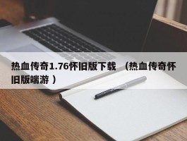 热血传奇1.76怀旧版下载 （热血传奇怀旧版端游 ）