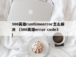 300英雄runtimeerror怎么解决 （300英雄error code3 ）