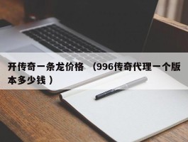 开传奇一条龙价格 （996传奇代理一个版本多少钱 ）