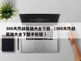300大作战英雄大全下载 （300大作战英雄大全下载手机版 ）