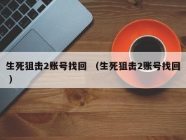 生死狙击2账号找回 （生死狙击2账号找回 ）