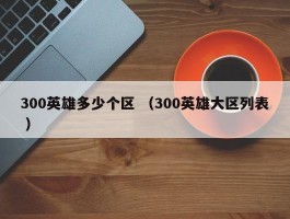 300英雄多少个区 （300英雄大区列表 ）