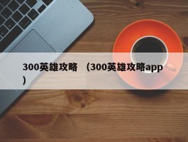 300英雄攻略 （300英雄攻略app ）