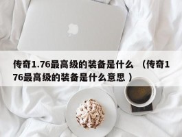 传奇1.76最高级的装备是什么 （传奇176最高级的装备是什么意思 ）