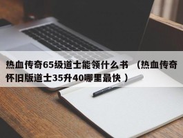 热血传奇65级道士能领什么书 （热血传奇怀旧版道士35升40哪里最快 ）