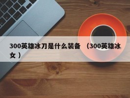 300英雄冰刀是什么装备 （300英雄冰女 ）