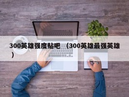 300英雄强度贴吧 （300英雄最强英雄 ）