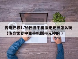 传奇世界1.76怀旧手机版无元神怎么玩 （传奇世界中变手机版带元神的 ）