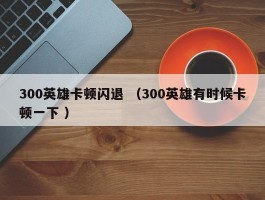 300英雄卡顿闪退 （300英雄有时候卡顿一下 ）