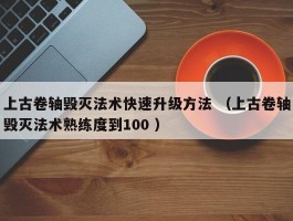 上古卷轴毁灭法术快速升级方法 （上古卷轴毁灭法术熟练度到100 ）