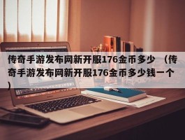 传奇手游发布网新开服176金币多少 （传奇手游发布网新开服176金币多少钱一个 ）
