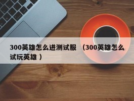 300英雄怎么进测试服 （300英雄怎么试玩英雄 ）