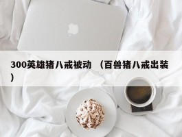 300英雄猪八戒被动 （百兽猪八戒出装 ）