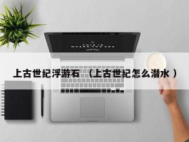 上古世纪浮游石 （上古世纪怎么潜水 ）