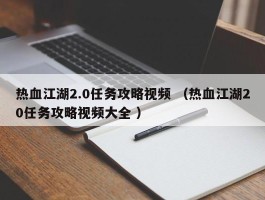 热血江湖2.0任务攻略视频 （热血江湖20任务攻略视频大全 ）