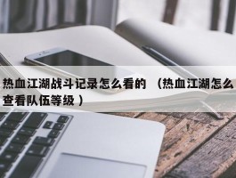 热血江湖战斗记录怎么看的 （热血江湖怎么查看队伍等级 ）