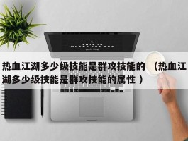 热血江湖多少级技能是群攻技能的 （热血江湖多少级技能是群攻技能的属性 ）