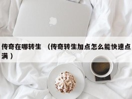 传奇在哪转生 （传奇转生加点怎么能快速点满 ）