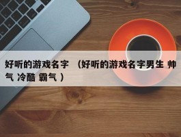 好听的游戏名字 （好听的游戏名字男生 帅气 冷酷 霸气 ）