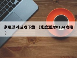 家庭派对游戏下载 （家庭派对0194攻略 ）