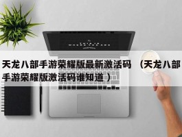天龙八部手游荣耀版最新激活码 （天龙八部手游荣耀版激活码谁知道 ）