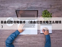 自由幻想攻略新手 （自由幻想攻略怎么赚钱 ）