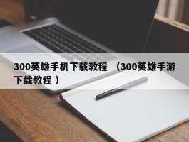 300英雄手机下载教程 （300英雄手游下载教程 ）