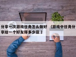 分享一次游戏任务怎么做好 （游戏中任务分享给一个好友得多少豆 ）