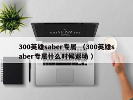 300英雄saber专属 （300英雄saber专属什么时候返场 ）