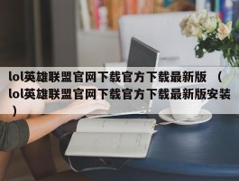lol英雄联盟官网下载官方下载最新版 （lol英雄联盟官网下载官方下载最新版安装 ）