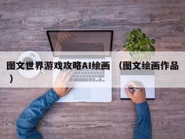 图文世界游戏攻略AI绘画 （图文绘画作品 ）