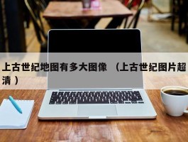 上古世纪地图有多大图像 （上古世纪图片超清 ）