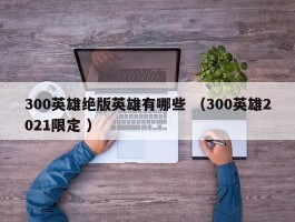 300英雄绝版英雄有哪些 （300英雄2021限定 ）