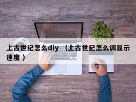 上古世纪怎么diy （上古世纪怎么调显示速度 ）