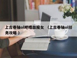上古卷轴ol吧嗜血魔女 （上古卷轴ol任务攻略 ）
