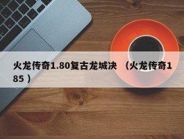火龙传奇1.80复古龙城决 （火龙传奇185 ）