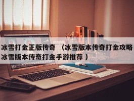 冰雪打金正版传奇 （冰雪版本传奇打金攻略冰雪版本传奇打金手游推荐 ）