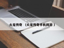 火龙传奇 （火龙传奇手机网游 ）