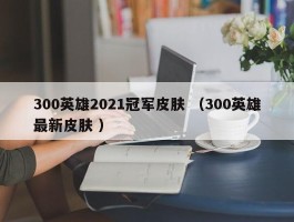 300英雄2021冠军皮肤 （300英雄最新皮肤 ）