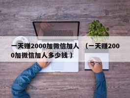 一天赚2000加微信加人 （一天赚2000加微信加人多少钱 ）