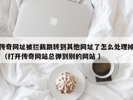 传奇网址被拦截跳转到其他网址了怎么处理掉 （打开传奇网站总弹到别的网站 ）