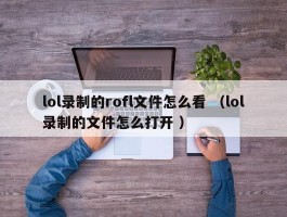 lol录制的rofl文件怎么看 （lol录制的文件怎么打开 ）