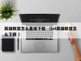 英雄联盟怎么直接下载 （lol英雄联盟怎么下载 ）