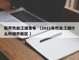 新开热血江湖发布 （2021年热血江湖什么时候开新区 ）