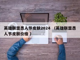 英雄联盟愚人节皮肤2024 （英雄联盟愚人节皮肤价格 ）
