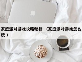 家庭派对游戏攻略秘籍 （家庭派对游戏怎么玩 ）