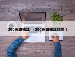 300英雄妹红 （300英雄妹红攻略 ）