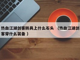 热血江湖剑客防具上什么石头 （热血江湖剑客穿什么装备 ）